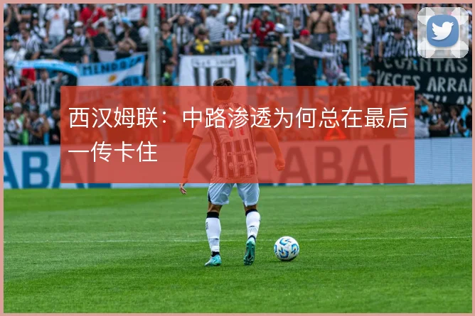 西汉姆联：中路渗透为何总在最后一传卡住