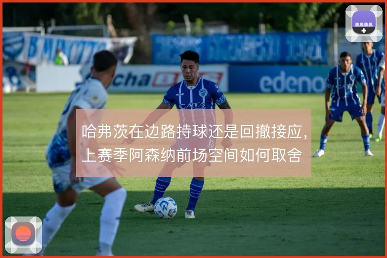 哈弗茨在边路持球还是回撤接应，上赛季阿森纳前场空间如何取舍