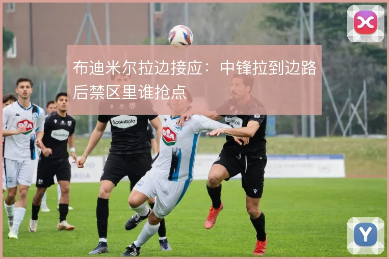 布迪米尔拉边接应：中锋拉到边路后禁区里谁抢点