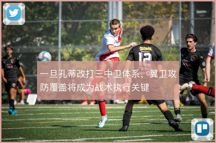 一旦孔蒂改打三中卫体系，翼卫攻防覆盖将成为战术执行关键