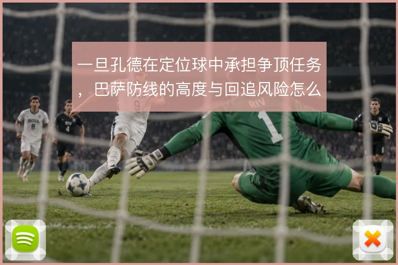 一旦孔德在定位球中承担争顶任务,巴萨防线的高度与回追风险怎么平衡