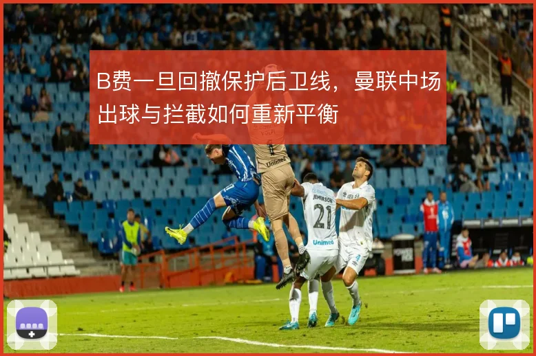 B费一旦回撤保护后卫线，曼联中场出球与拦截如何重新平衡