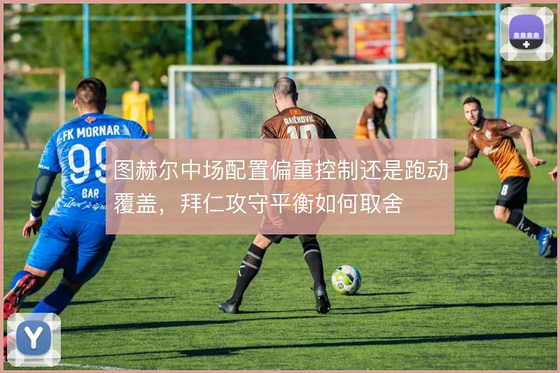 图赫尔中场配置偏重控制还是跑动覆盖，拜仁攻守平衡如何取舍