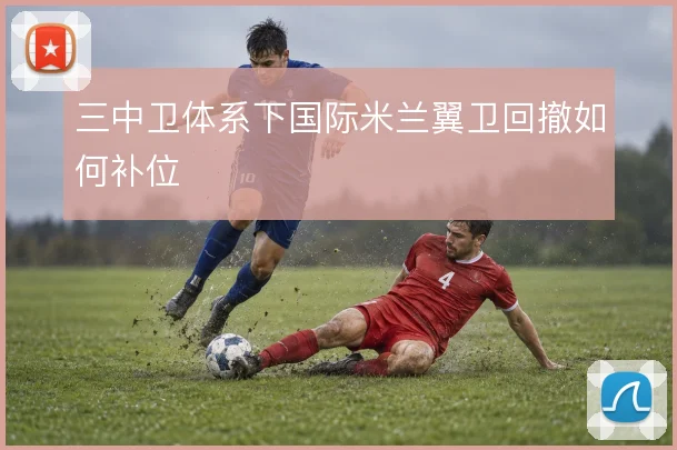 三中卫体系下国际米兰翼卫回撤如何补位