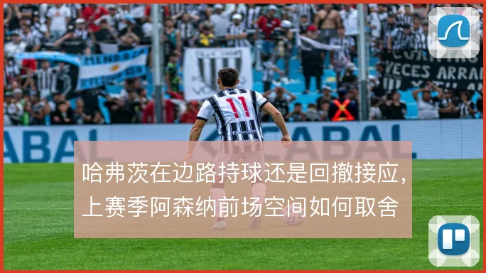 哈弗茨在边路持球还是回撤接应,上赛季阿森纳前场空间如何取舍