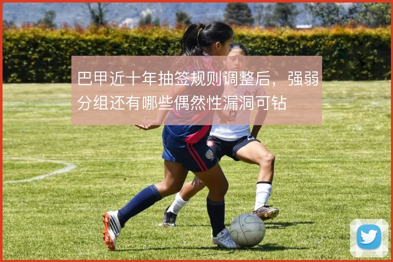 巴甲近十年抽签规则调整后,强弱分组还有哪些偶然性漏洞可钻