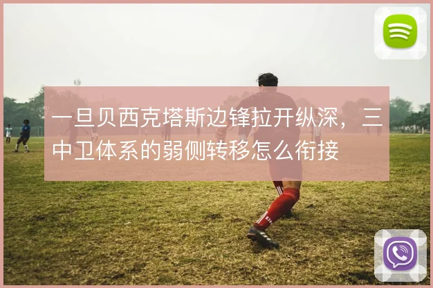 一旦贝西克塔斯边锋拉开纵深，三中卫体系的弱侧转移怎么衔接