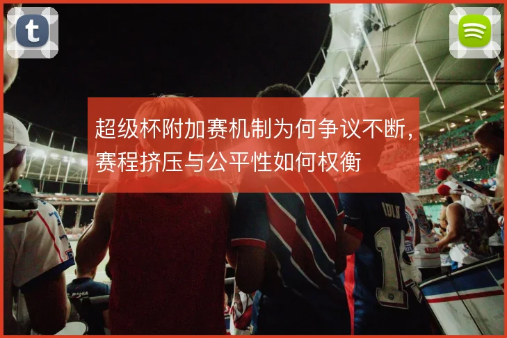超级杯附加赛机制为何争议不断，赛程挤压与公平性如何权衡