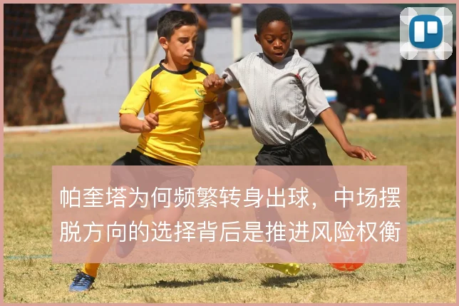 帕奎塔为何频繁转身出球,中场摆脱方向的选择背后是推进风险权衡