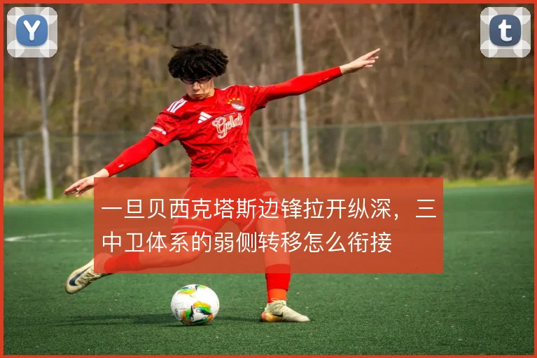 一旦贝西克塔斯边锋拉开纵深，三中卫体系的弱侧转移怎么衔接