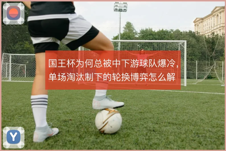 国王杯为何总被中下游球队爆冷,单场淘汰制下的轮换博弈怎么解