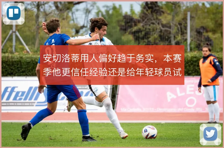 安切洛蒂用人偏好趋于务实，本赛季他更信任经验还是给年轻球员试错空间