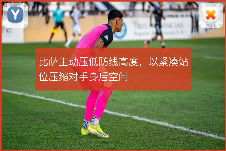 比萨主动压低防线高度，以紧凑站位压缩对手身后空间