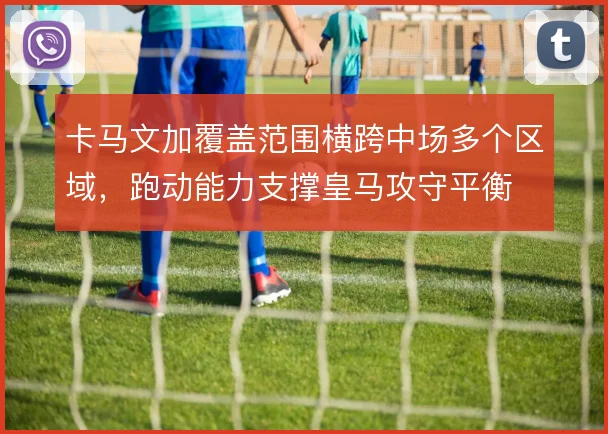 卡马文加覆盖范围横跨中场多个区域，跑动能力支撑皇马攻守平衡