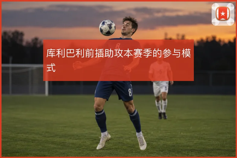 库利巴利前插助攻本赛季的参与模式