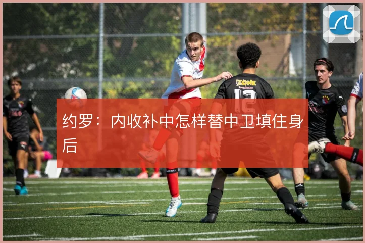 约罗：内收补中怎样替中卫填住身后