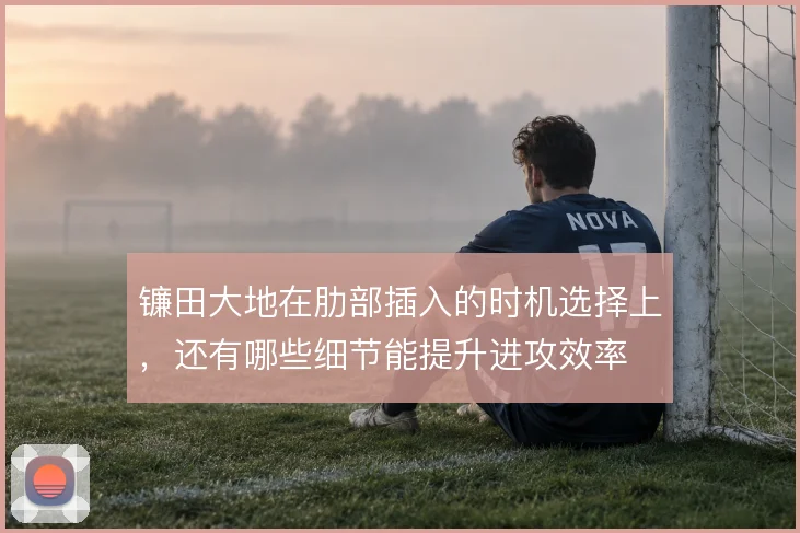 镰田大地在肋部插入的时机选择上，还有哪些细节能提升进攻效率