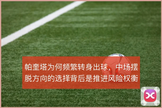 帕奎塔为何频繁转身出球,中场摆脱方向的选择背后是推进风险权衡