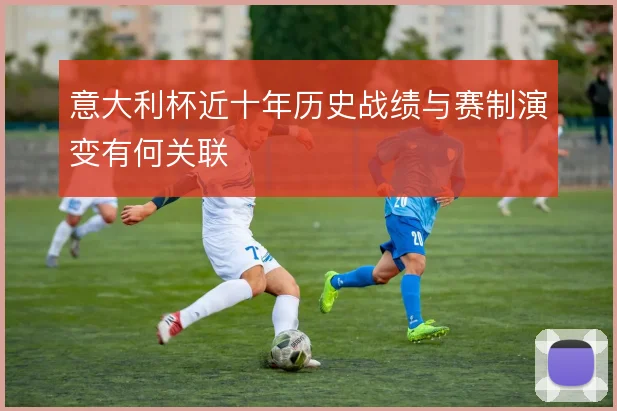 意大利杯近十年历史战绩与赛制演变有何关联