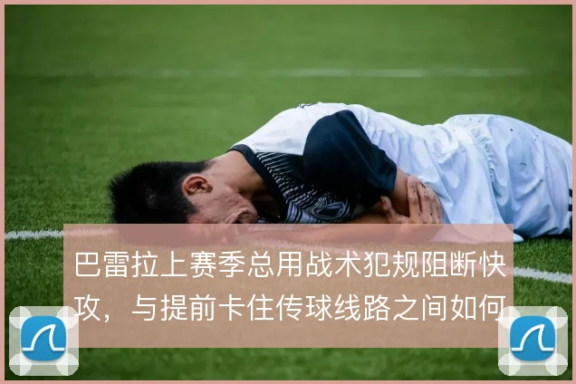 巴雷拉上赛季总用战术犯规阻断快攻,与提前卡住传球线路之间如何权衡