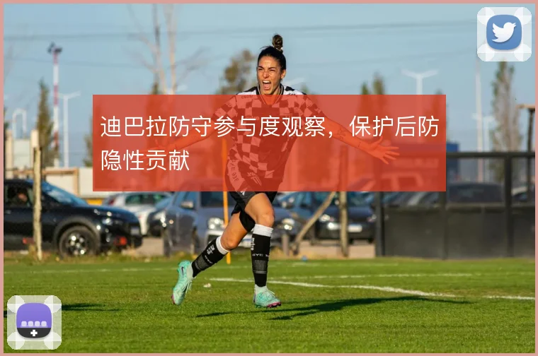 迪巴拉防守参与度观察,保护后防隐性贡献