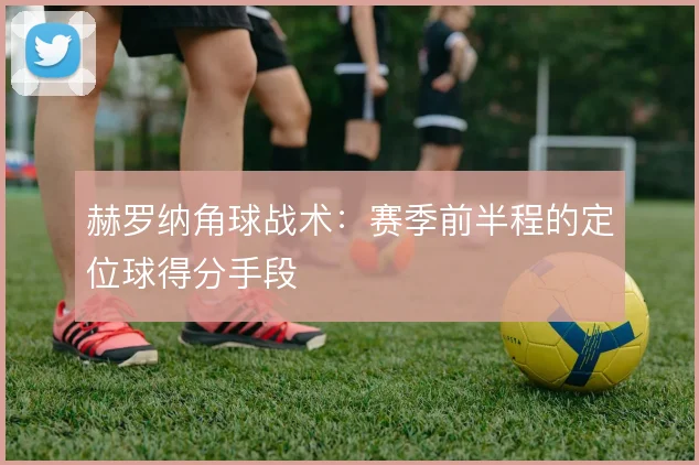 赫罗纳角球战术：赛季前半程的定位球得分手段