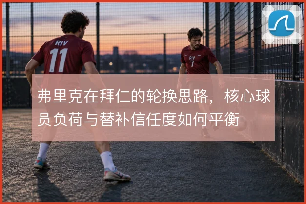 弗里克在拜仁的轮换思路，核心球员负荷与替补信任度如何平衡