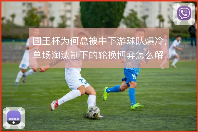 国王杯为何总被中下游球队爆冷,单场淘汰制下的轮换博弈怎么解