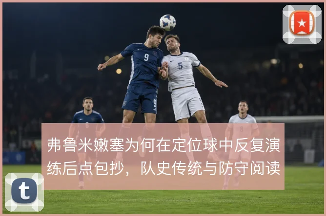 弗鲁米嫩塞为何在定位球中反复演练后点包抄，队史传统与防守阅读的博弈