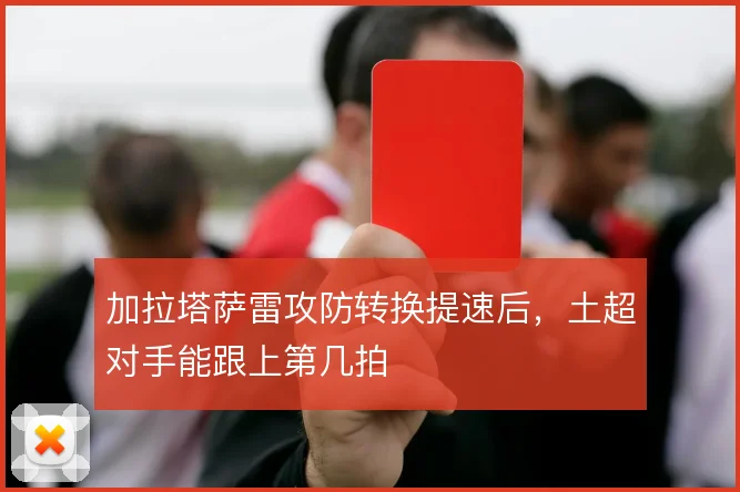 加拉塔萨雷攻防转换提速后,土超对手能跟上第几拍