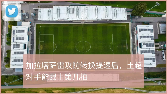 加拉塔萨雷攻防转换提速后，土超对手能跟上第几拍