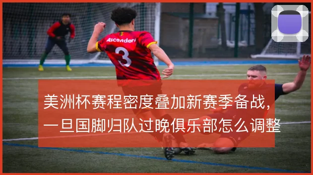 美洲杯赛程密度叠加新赛季备战，一旦国脚归队过晚俱乐部怎么调整