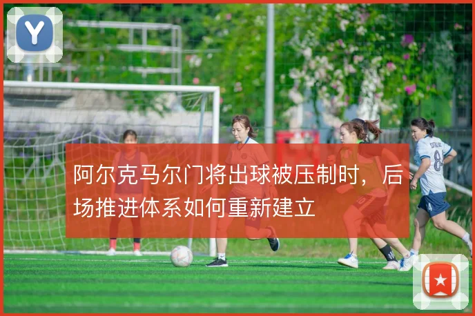阿尔克马尔门将出球被压制时,后场推进体系如何重新建立