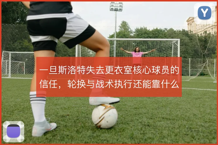 一旦斯洛特失去更衣室核心球员的信任，轮换与战术执行还能靠什么撑住