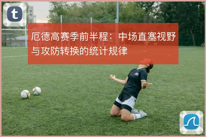 厄德高赛季前半程：中场直塞视野与攻防转换的统计规律