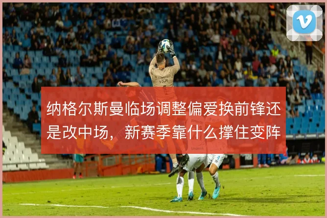 纳格尔斯曼临场调整偏爱换前锋还是改中场,新赛季靠什么撑住变阵