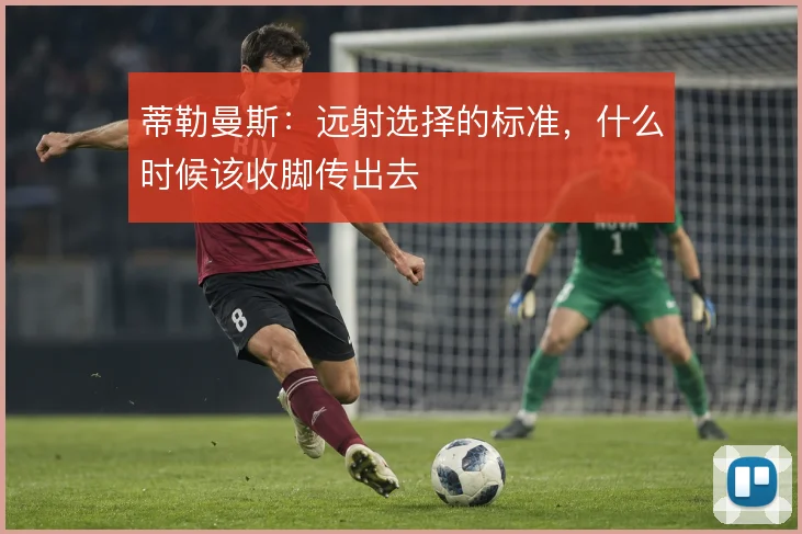 蒂勒曼斯：远射选择的标准，什么时候该收脚传出去