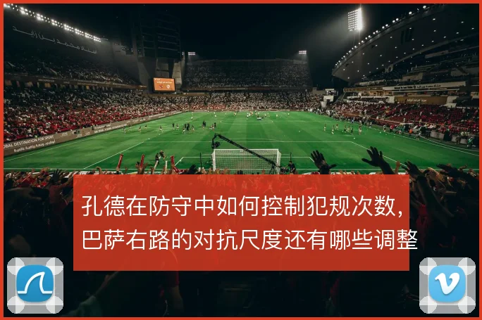 孔德在防守中如何控制犯规次数,巴萨右路的对抗尺度还有哪些调整空间
