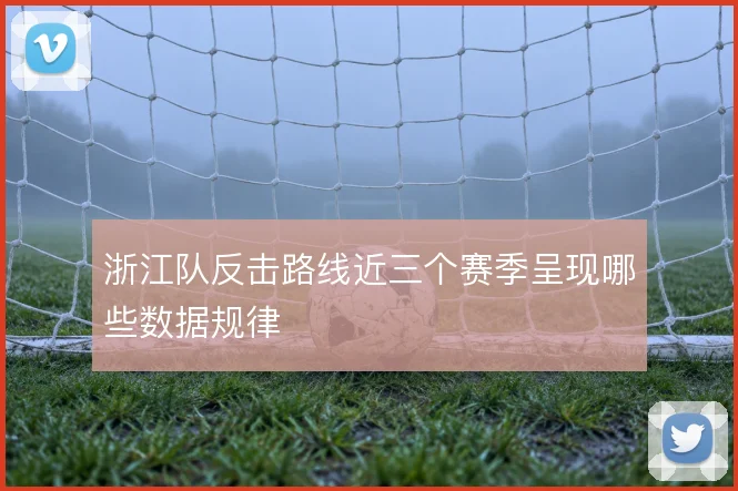 浙江队反击路线近三个赛季呈现哪些数据规律