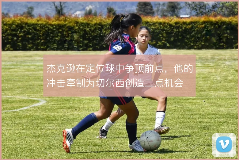 杰克逊在定位球中争顶前点，他的冲击牵制为切尔西创造二点机会