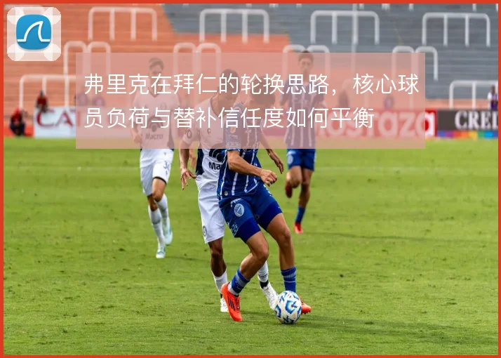 弗里克在拜仁的轮换思路，核心球员负荷与替补信任度如何平衡