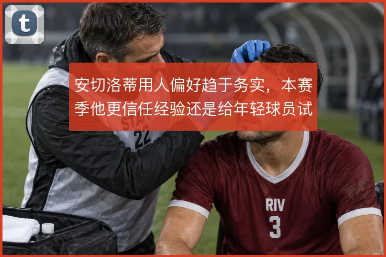 安切洛蒂用人偏好趋于务实，本赛季他更信任经验还是给年轻球员试错空间