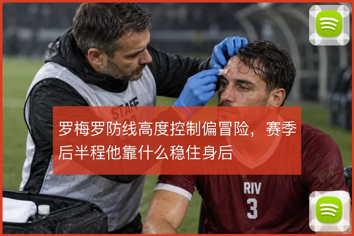 罗梅罗防线高度控制偏冒险,赛季后半程他靠什么稳住身后