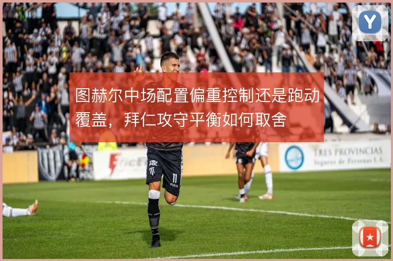 图赫尔中场配置偏重控制还是跑动覆盖，拜仁攻守平衡如何取舍