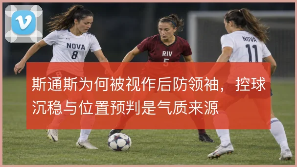 斯通斯为何被视作后防领袖，控球沉稳与位置预判是气质来源