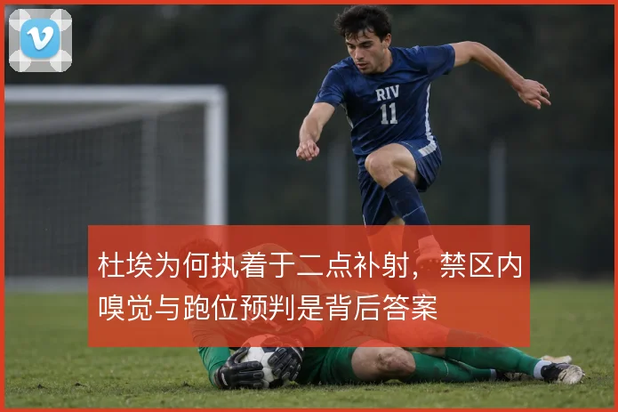 杜埃为何执着于二点补射，禁区内嗅觉与跑位预判是背后答案