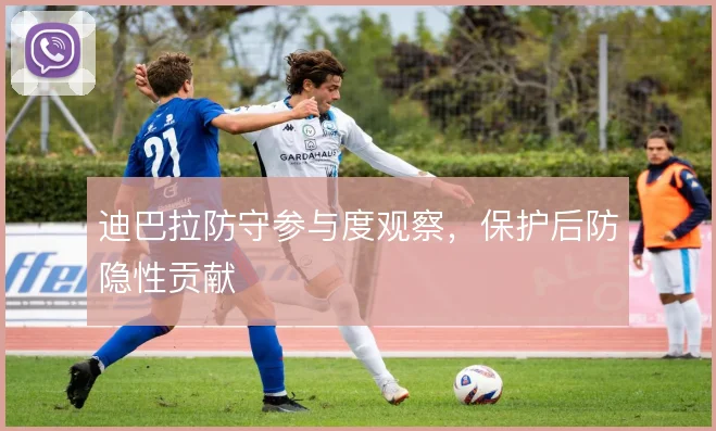 迪巴拉防守参与度观察,保护后防隐性贡献
