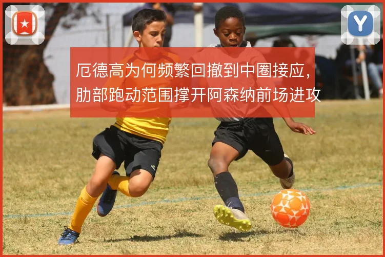 厄德高为何频繁回撤到中圈接应，肋部跑动范围撑开阿森纳前场进攻宽度