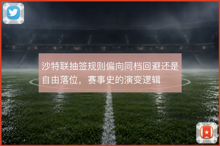 沙特联抽签规则偏向同档回避还是自由落位,赛事史的演变逻辑