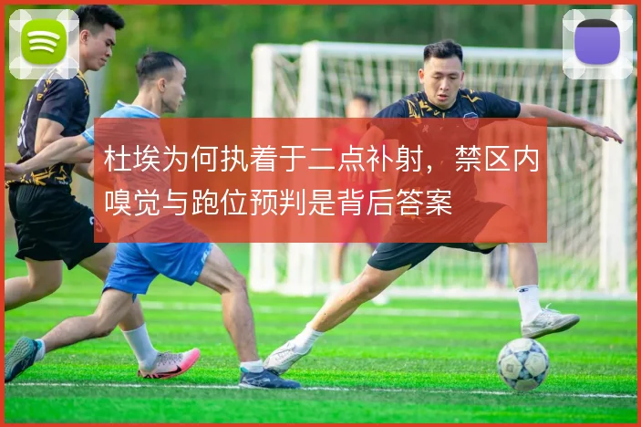 杜埃为何执着于二点补射，禁区内嗅觉与跑位预判是背后答案